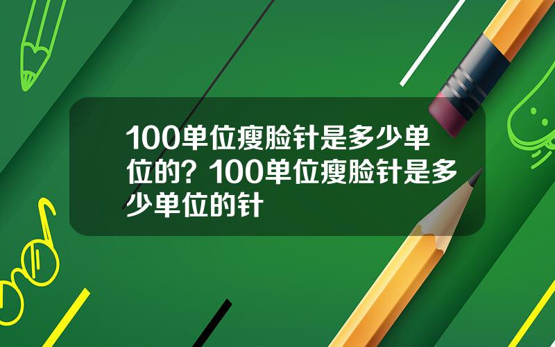 100单位瘦脸针是多少单位的？100单位瘦脸针是多少单位的针