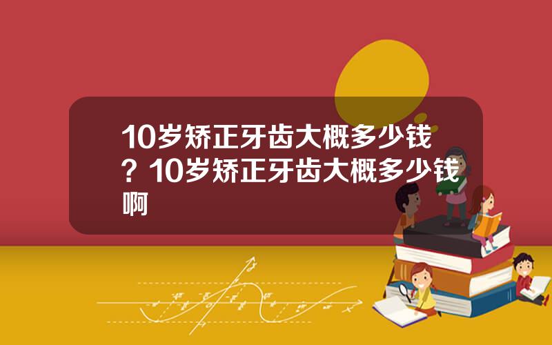 10岁矫正牙齿大概多少钱？10岁矫正牙齿大概多少钱啊