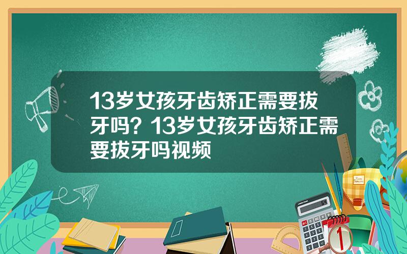 13岁女孩牙齿矫正需要拔牙吗？13岁女孩牙齿矫正需要拔牙吗视频
