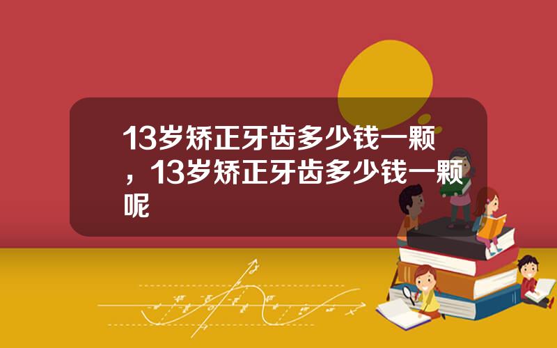 13岁矫正牙齿多少钱一颗，13岁矫正牙齿多少钱一颗呢