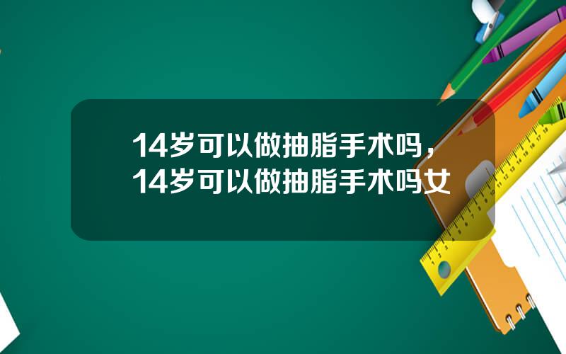 14岁可以做抽脂手术吗，14岁可以做抽脂手术吗女