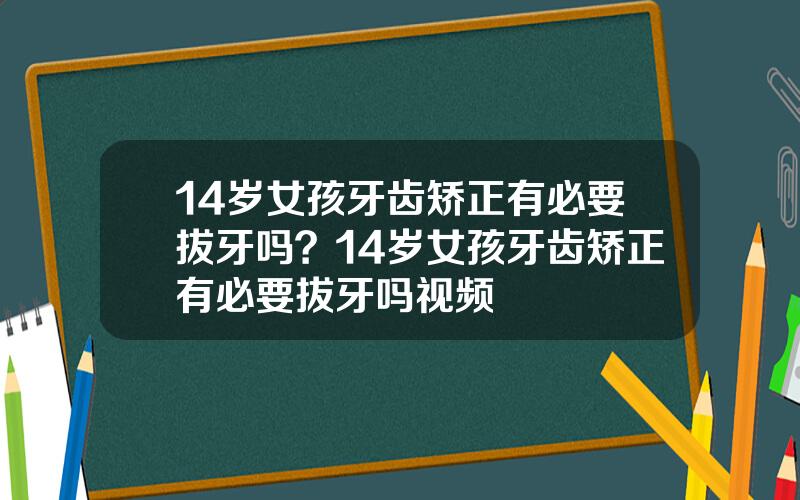 14岁女孩牙齿矫正有必要拔牙吗？14岁女孩牙齿矫正有必要拔牙吗视频