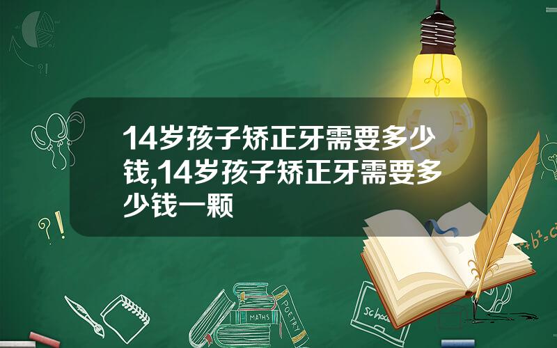 14岁孩子矫正牙需要多少钱,14岁孩子矫正牙需要多少钱一颗