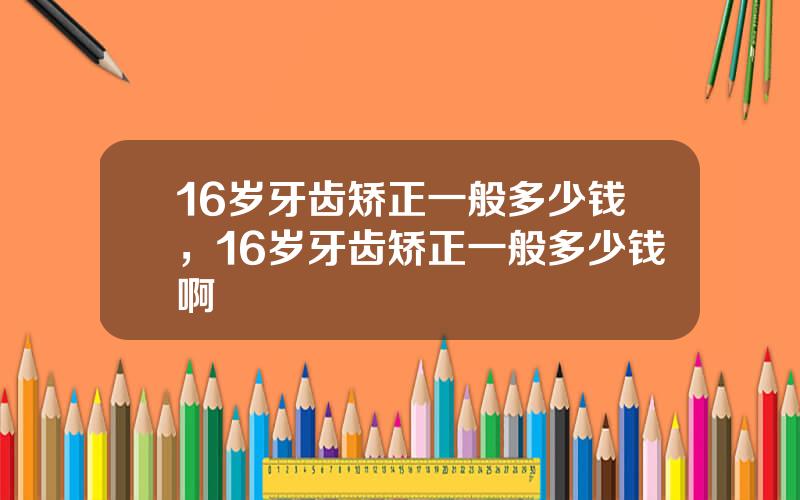 16岁牙齿矫正一般多少钱，16岁牙齿矫正一般多少钱啊