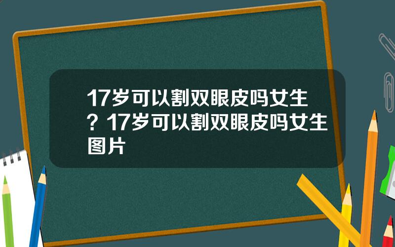 17岁可以割双眼皮吗女生？17岁可以割双眼皮吗女生图片