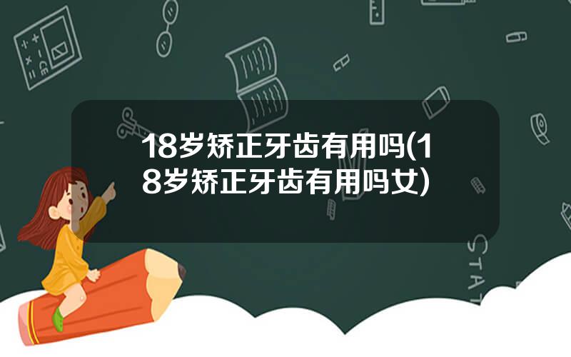 18岁矫正牙齿有用吗(18岁矫正牙齿有用吗女)