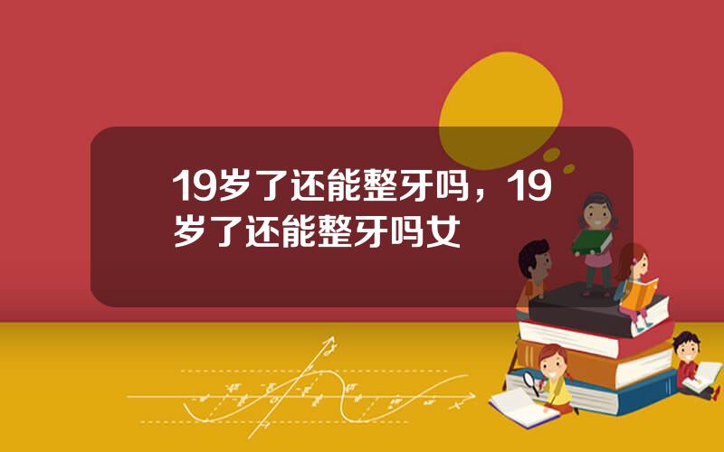 19岁了还能整牙吗，19岁了还能整牙吗女