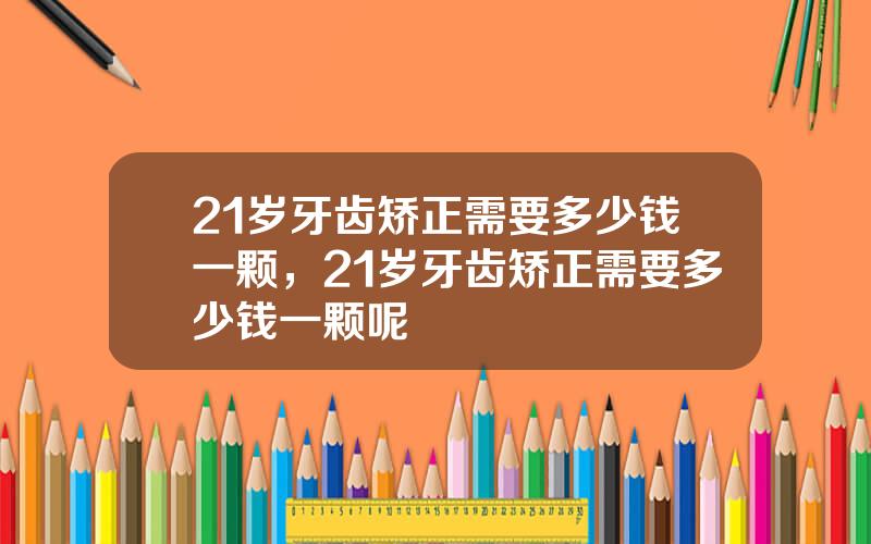 21岁牙齿矫正需要多少钱一颗，21岁牙齿矫正需要多少钱一颗呢