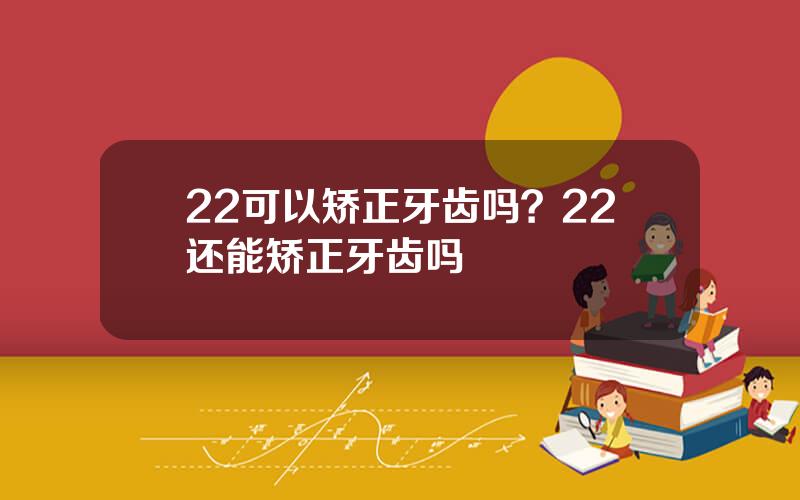 22可以矫正牙齿吗？22还能矫正牙齿吗