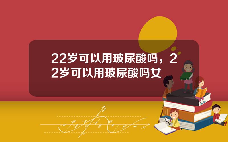 22岁可以用玻尿酸吗，22岁可以用玻尿酸吗女