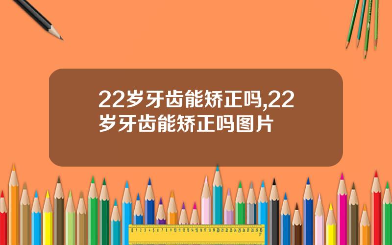 22岁牙齿能矫正吗,22岁牙齿能矫正吗图片