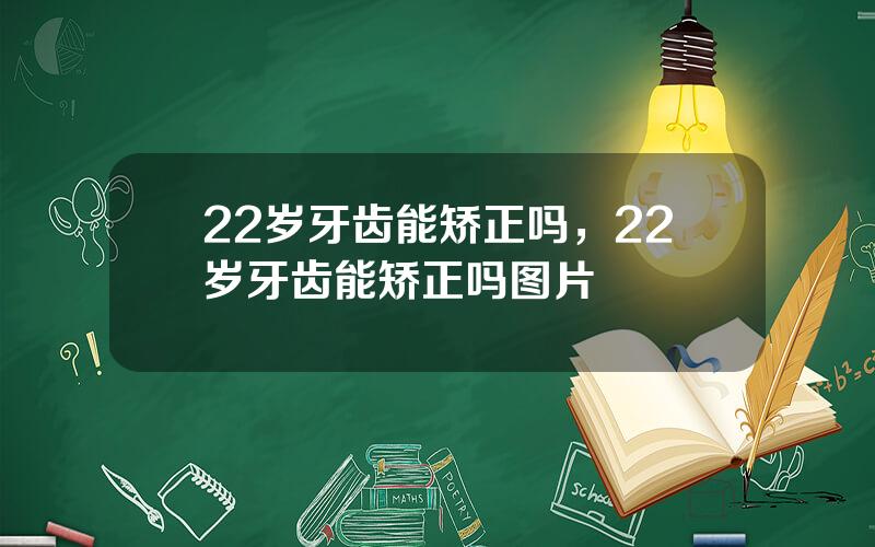 22岁牙齿能矫正吗，22岁牙齿能矫正吗图片