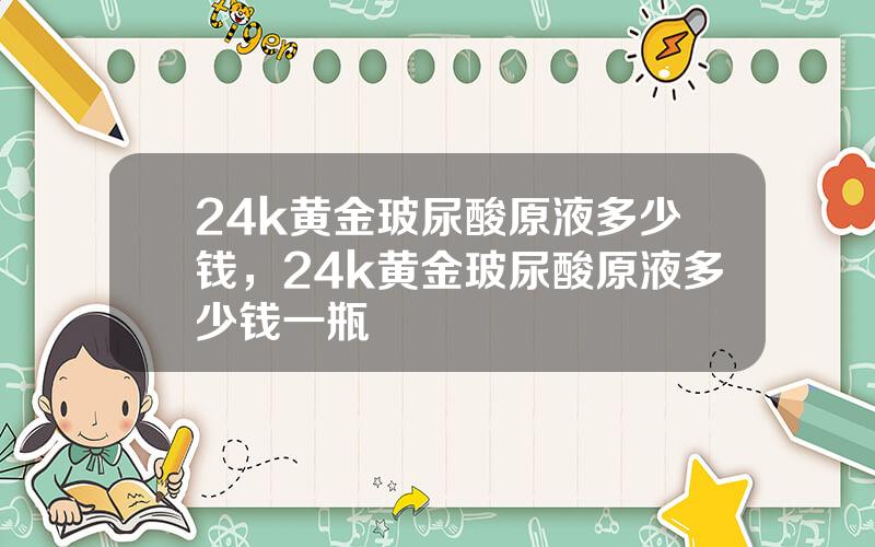 24k黄金玻尿酸原液多少钱，24k黄金玻尿酸原液多少钱一瓶