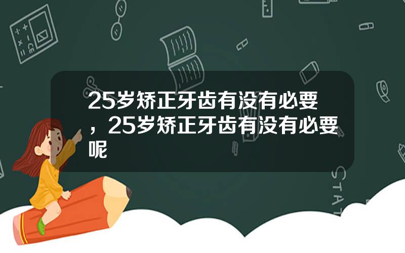 25岁矫正牙齿有没有必要，25岁矫正牙齿有没有必要呢