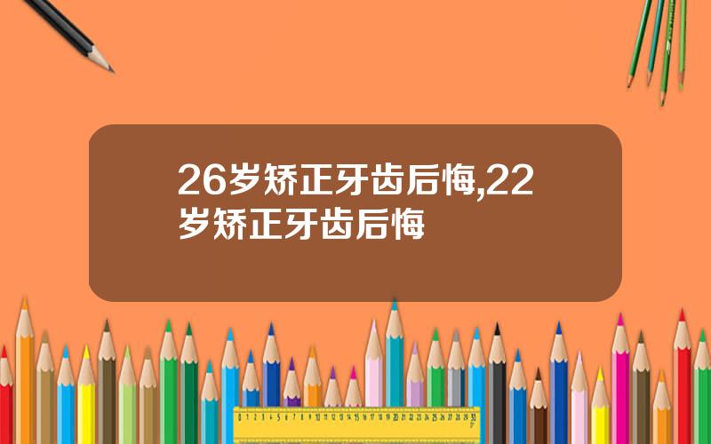 26岁矫正牙齿后悔,22岁矫正牙齿后悔