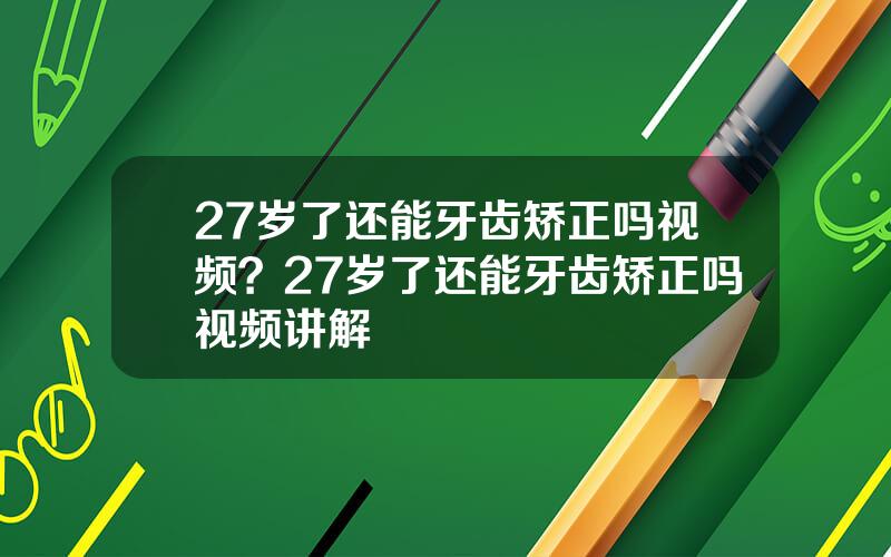 27岁了还能牙齿矫正吗视频？27岁了还能牙齿矫正吗视频讲解