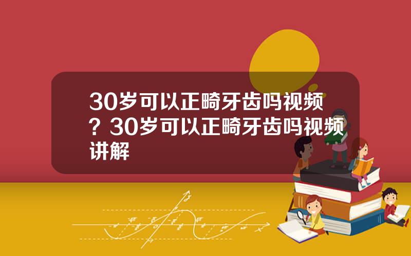 30岁可以正畸牙齿吗视频？30岁可以正畸牙齿吗视频讲解
