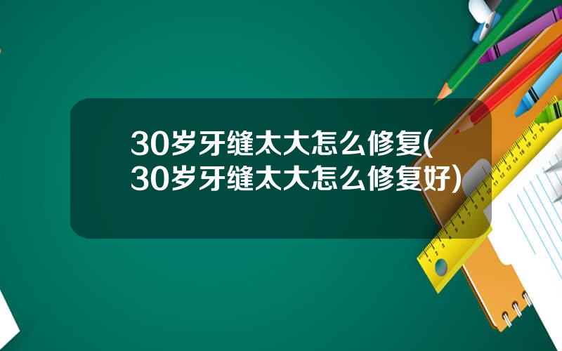 30岁牙缝太大怎么修复(30岁牙缝太大怎么修复好)