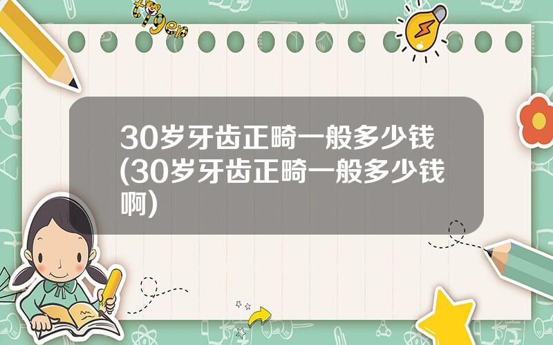 30岁牙齿正畸一般多少钱(30岁牙齿正畸一般多少钱啊)