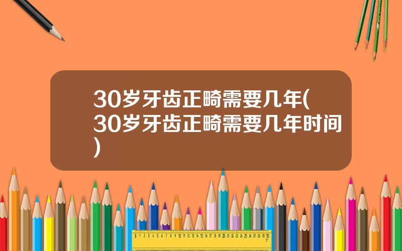 30岁牙齿正畸需要几年(30岁牙齿正畸需要几年时间)