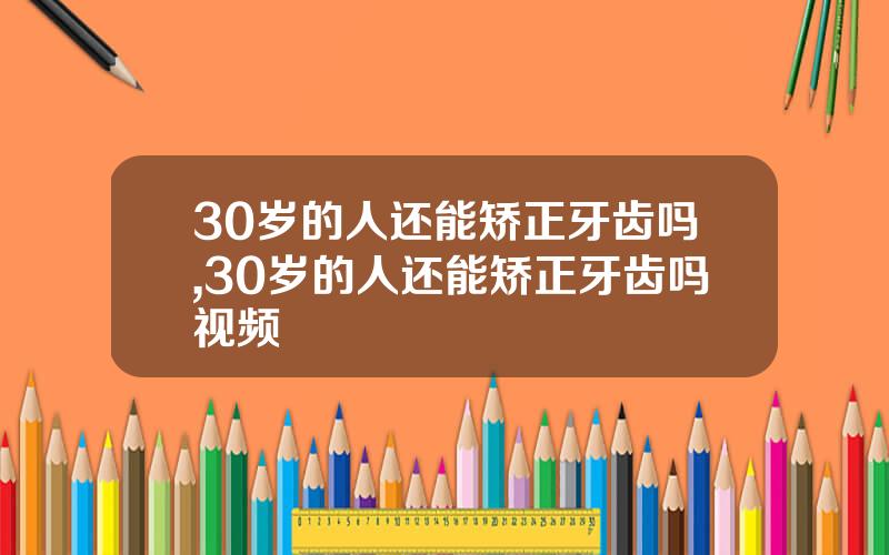30岁的人还能矫正牙齿吗,30岁的人还能矫正牙齿吗视频