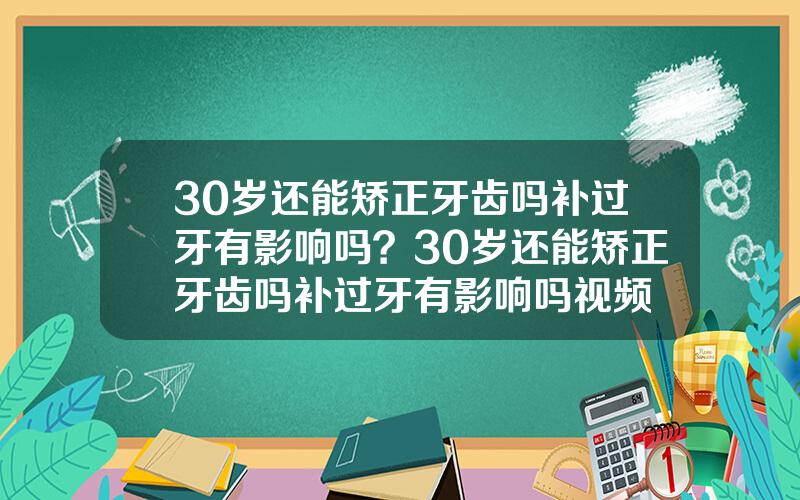 30岁还能矫正牙齿吗补过牙有影响吗？30岁还能矫正牙齿吗补过牙有影响吗视频
