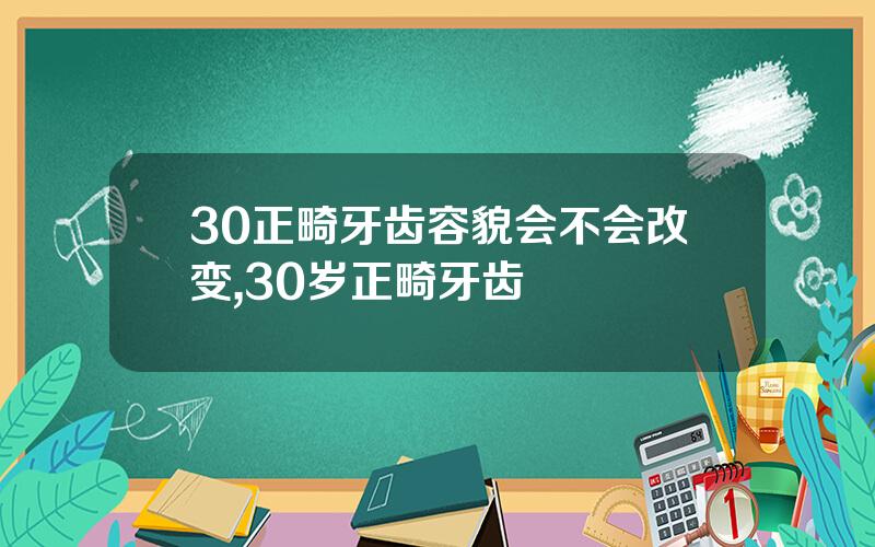 30正畸牙齿容貌会不会改变,30岁正畸牙齿