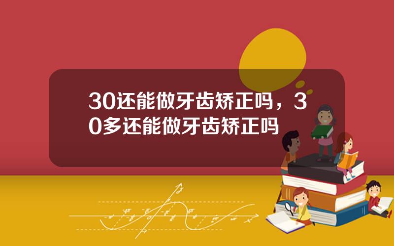 30还能做牙齿矫正吗，30多还能做牙齿矫正吗