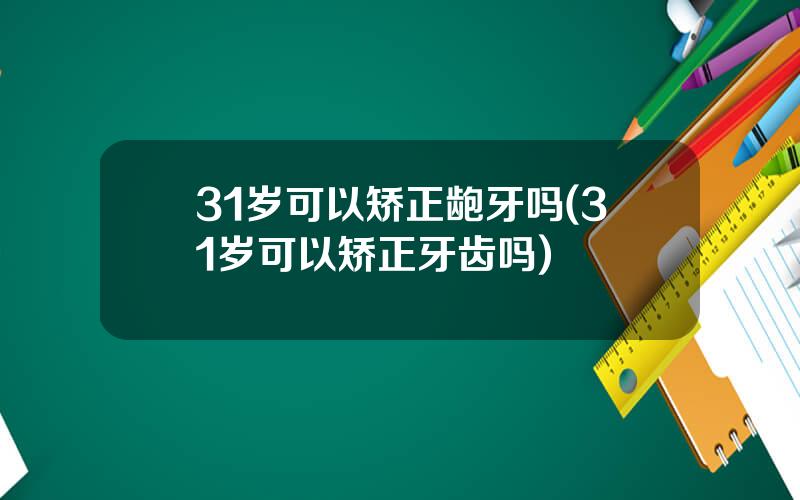 31岁可以矫正龅牙吗(31岁可以矫正牙齿吗)