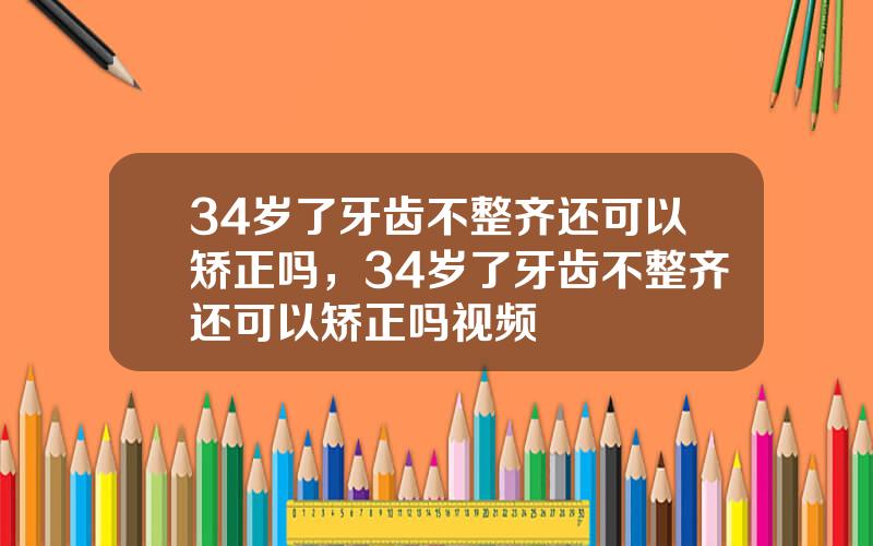 34岁了牙齿不整齐还可以矫正吗，34岁了牙齿不整齐还可以矫正吗视频