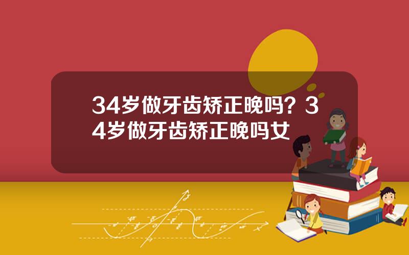34岁做牙齿矫正晚吗？34岁做牙齿矫正晚吗女