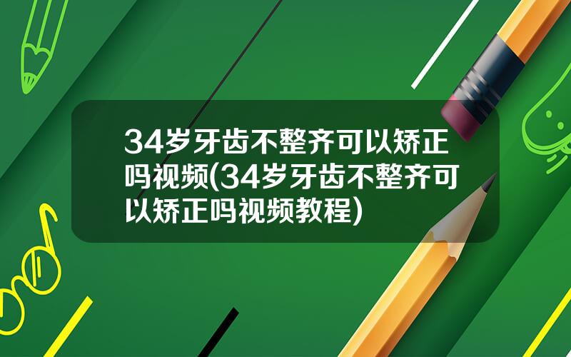 34岁牙齿不整齐可以矫正吗视频(34岁牙齿不整齐可以矫正吗视频教程)