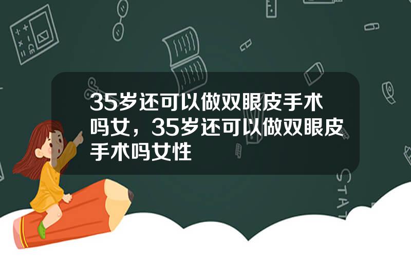 35岁还可以做双眼皮手术吗女，35岁还可以做双眼皮手术吗女性