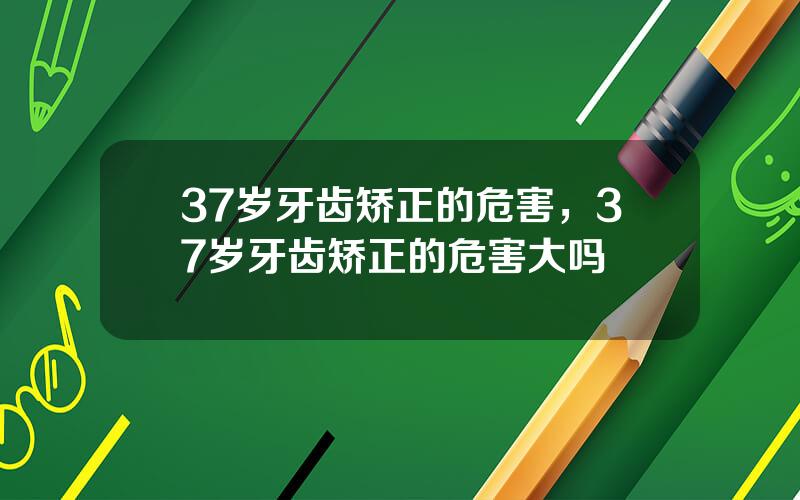 37岁牙齿矫正的危害，37岁牙齿矫正的危害大吗