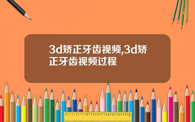 3d矫正牙齿视频,3d矫正牙齿视频过程