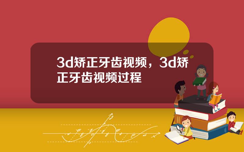 3d矫正牙齿视频，3d矫正牙齿视频过程