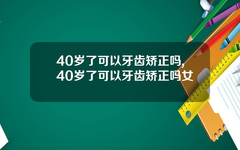 40岁了可以牙齿矫正吗,40岁了可以牙齿矫正吗女