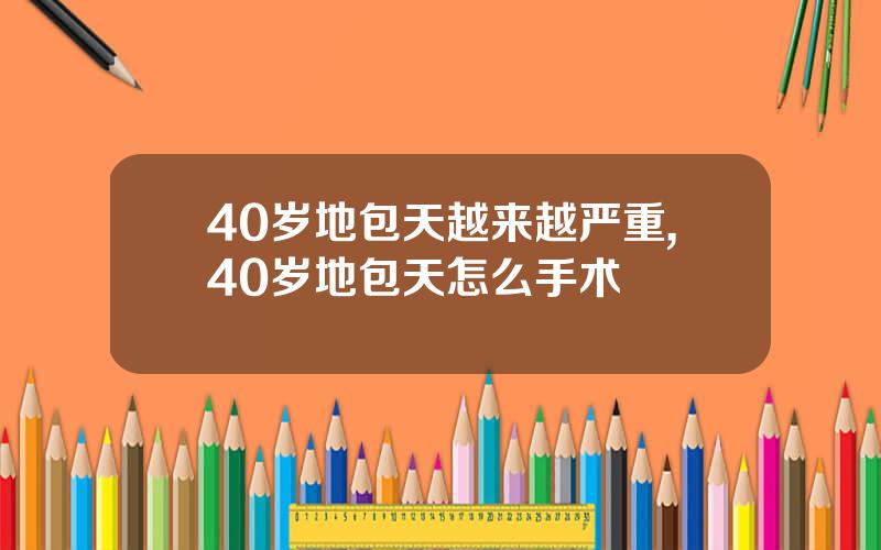 40岁地包天越来越严重,40岁地包天怎么手术