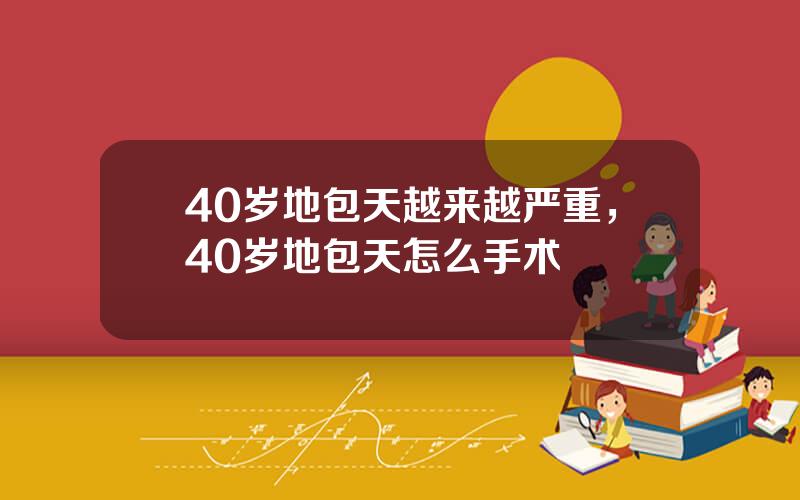 40岁地包天越来越严重，40岁地包天怎么手术