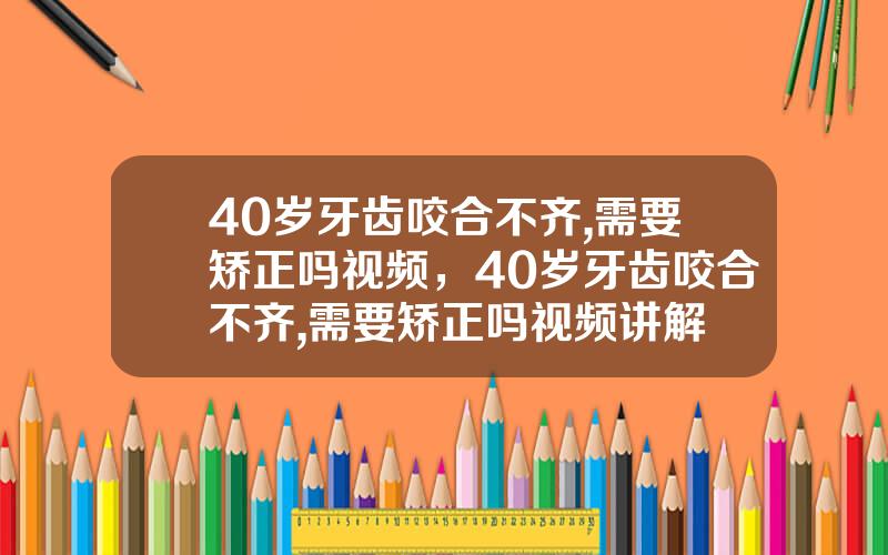 40岁牙齿咬合不齐,需要矫正吗视频，40岁牙齿咬合不齐,需要矫正吗视频讲解