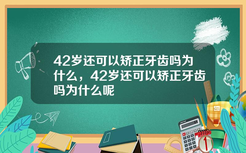 42岁还可以矫正牙齿吗为什么，42岁还可以矫正牙齿吗为什么呢