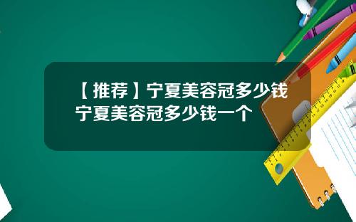 【推荐】宁夏美容冠多少钱宁夏美容冠多少钱一个