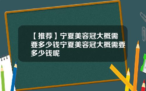 【推荐】宁夏美容冠大概需要多少钱宁夏美容冠大概需要多少钱呢