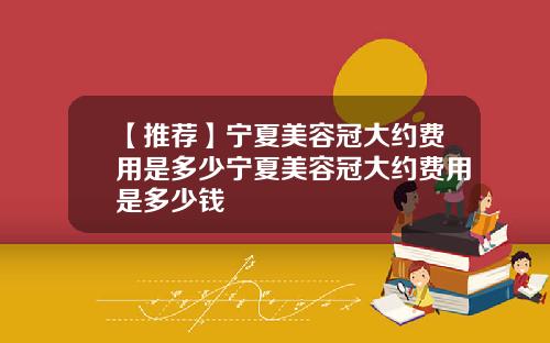 【推荐】宁夏美容冠大约费用是多少宁夏美容冠大约费用是多少钱