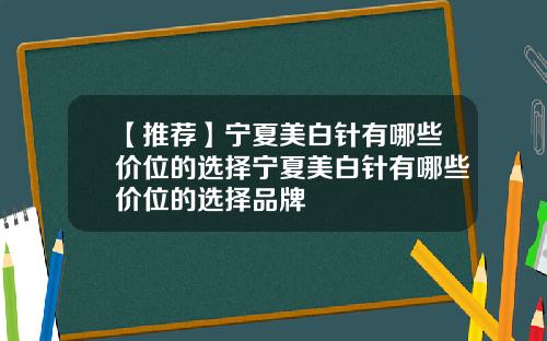 【推荐】宁夏美白针有哪些价位的选择宁夏美白针有哪些价位的选择品牌