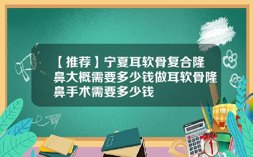 【推荐】宁夏耳软骨复合隆鼻大概需要多少钱做耳软骨隆鼻手术需要多少钱