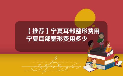 【推荐】宁夏耳部整形费用宁夏耳部整形费用多少