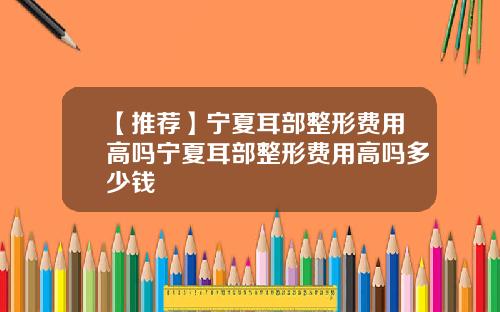 【推荐】宁夏耳部整形费用高吗宁夏耳部整形费用高吗多少钱