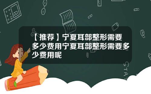 【推荐】宁夏耳部整形需要多少费用宁夏耳部整形需要多少费用呢