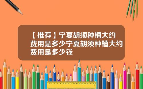 【推荐】宁夏胡须种植大约费用是多少宁夏胡须种植大约费用是多少钱